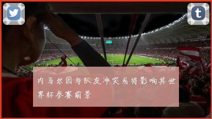 内马尔因与队友冲突或将影响其世界杯参赛前景