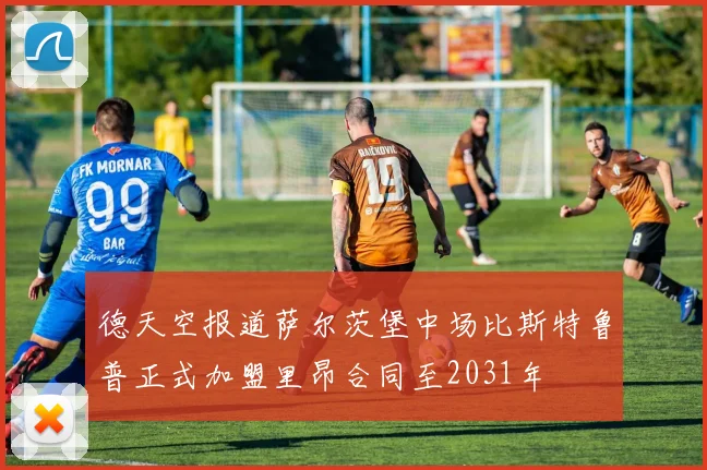 德天空报道萨尔茨堡中场比斯特鲁普正式加盟里昂合同至2031年