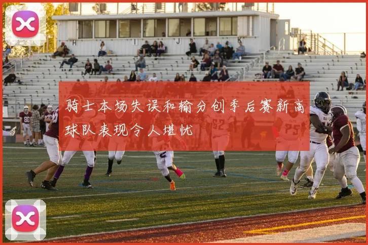 骑士本场失误和输分创季后赛新高球队表现令人堪忧