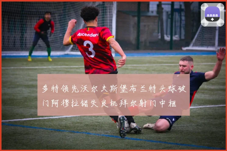 多特领先沃尔夫斯堡布兰特头球破门阿穆拉错失良机拜尔射门中框