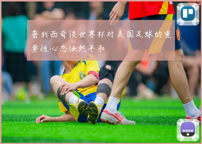 普利西奇谈世界杯对美国足球的重要性心态依然平和