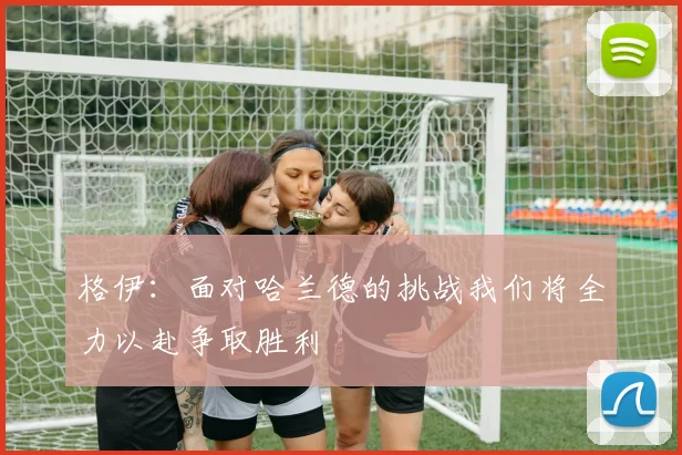 格伊：面对哈兰德的挑战我们将全力以赴争取胜利