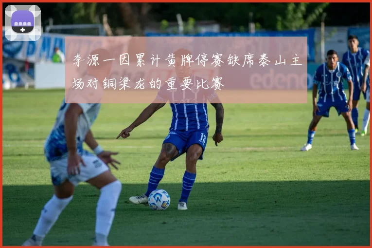 李源一因累计黄牌停赛缺席泰山主场对铜梁龙的重要比赛