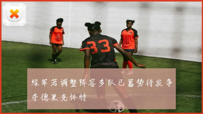 绿军若调整阵容多队已蓄势待发争夺德里克怀特
