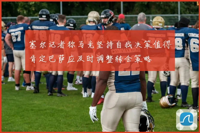 塞尔记者称马竞坚持自我决策值得肯定巴萨应及时调整转会策略