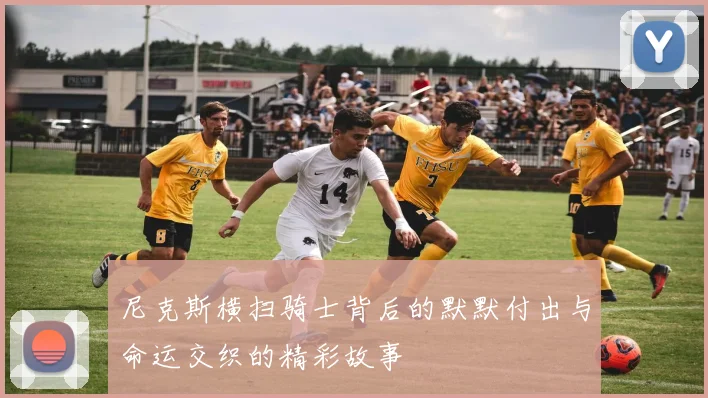 尼克斯横扫骑士背后的默默付出与命运交织的精彩故事