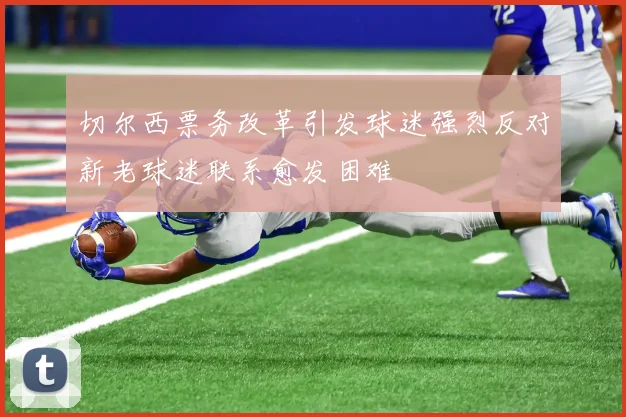 切尔西票务改革引发球迷强烈反对新老球迷联系愈发困难