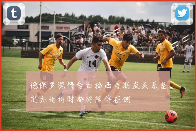 德保罗深情告白梅西与朋友关系坚定无论何时都将陪伴在侧