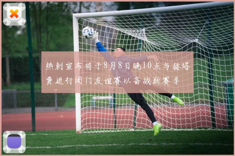 热刺宣布将于8月8日晚10点与赫塔费进行闭门友谊赛以备战新赛季